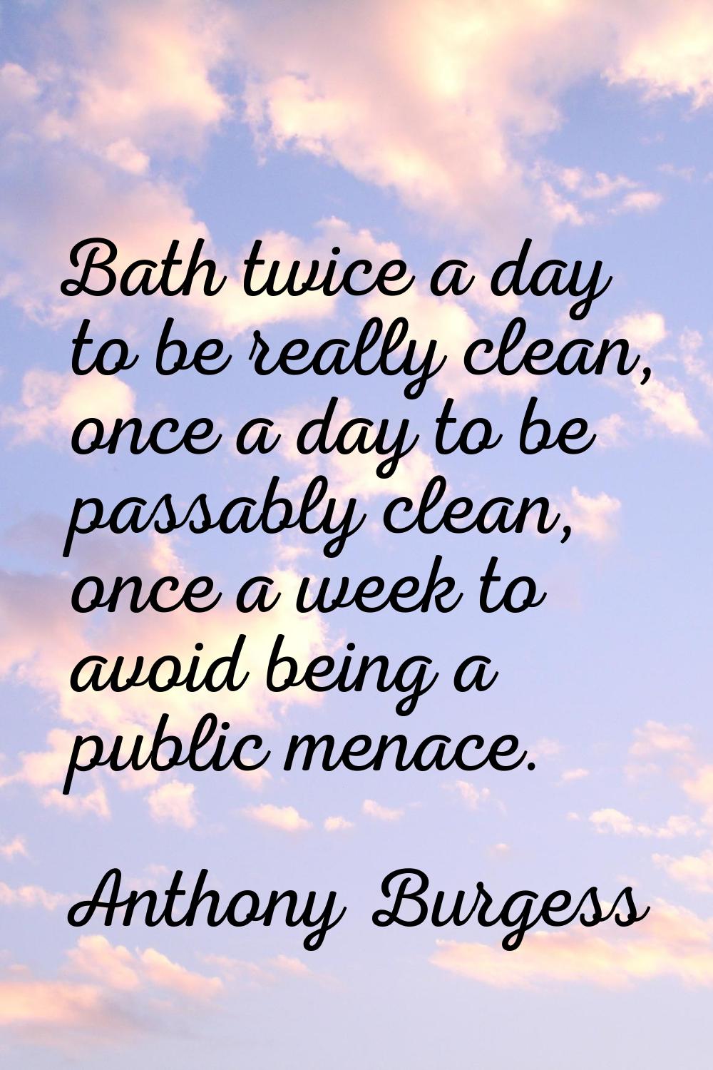 Bath twice a day to be really clean, once a day to be passably clean, once a week to avoid being a 
