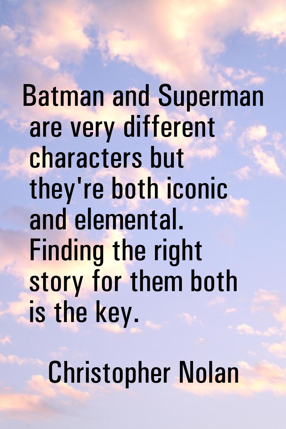 Batman and Superman are very different characters but they're both iconic and elemental. Finding th