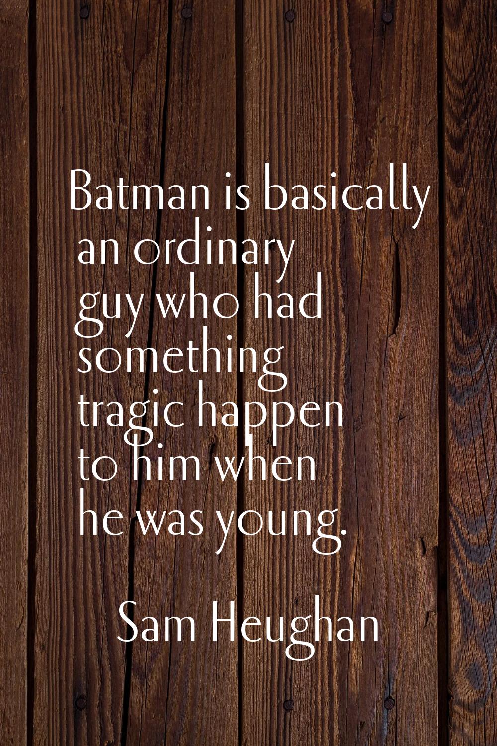 Batman is basically an ordinary guy who had something tragic happen to him when he was young.