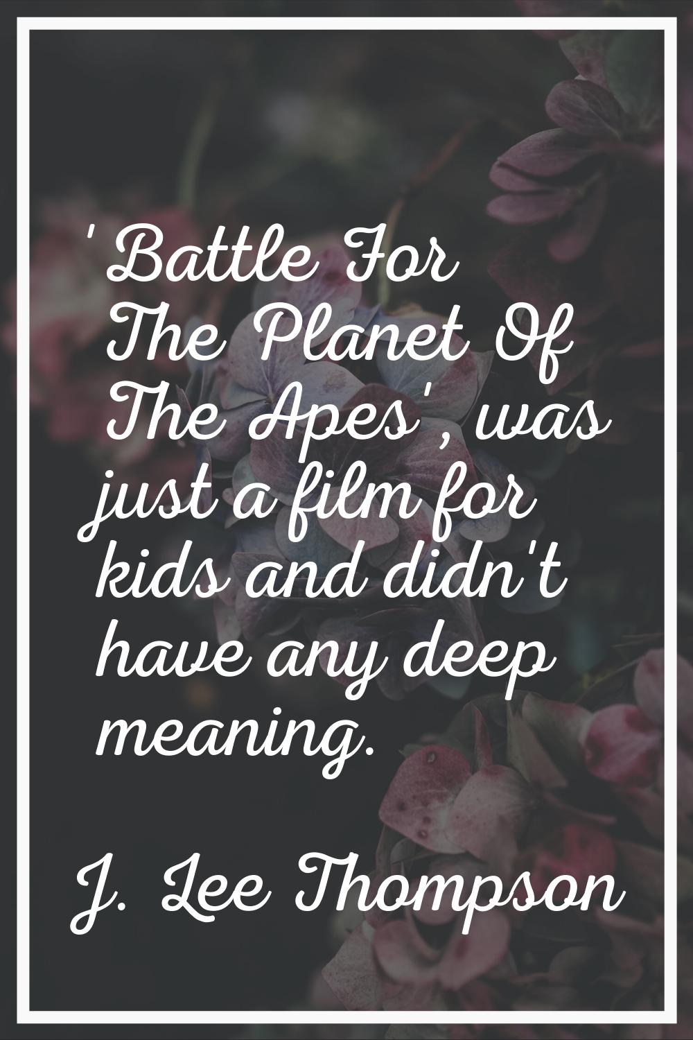 'Battle For The Planet Of The Apes', was just a film for kids and didn't have any deep meaning.