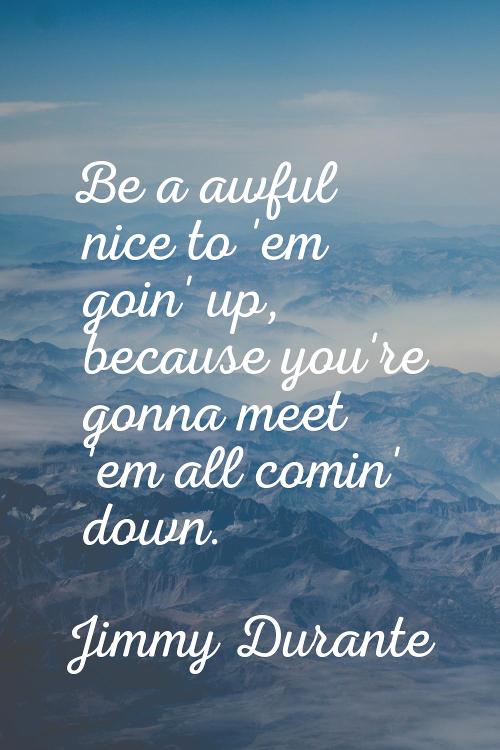 Be a awful nice to 'em goin' up, because you're gonna meet 'em all comin' down.