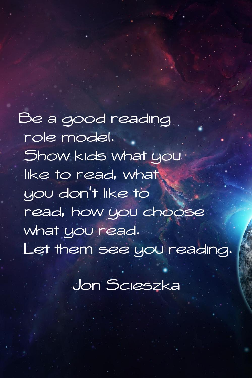 Be a good reading role model. Show kids what you like to read, what you don't like to read, how you