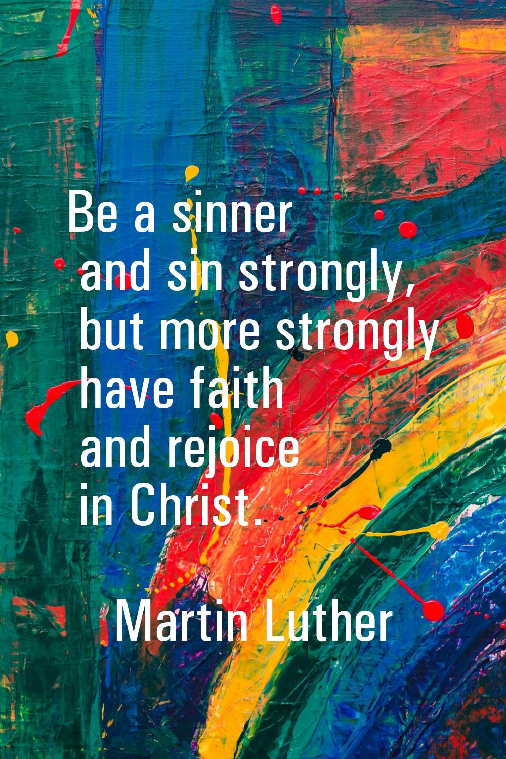 Be a sinner and sin strongly, but more strongly have faith and rejoice in Christ.