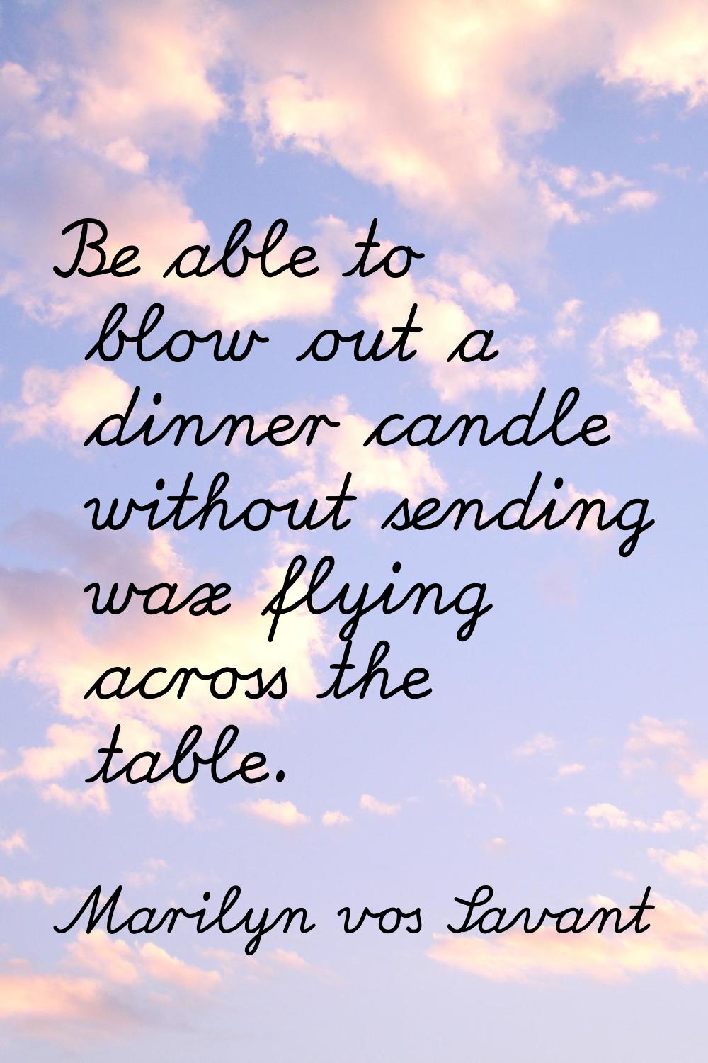 Be able to blow out a dinner candle without sending wax flying across the table.