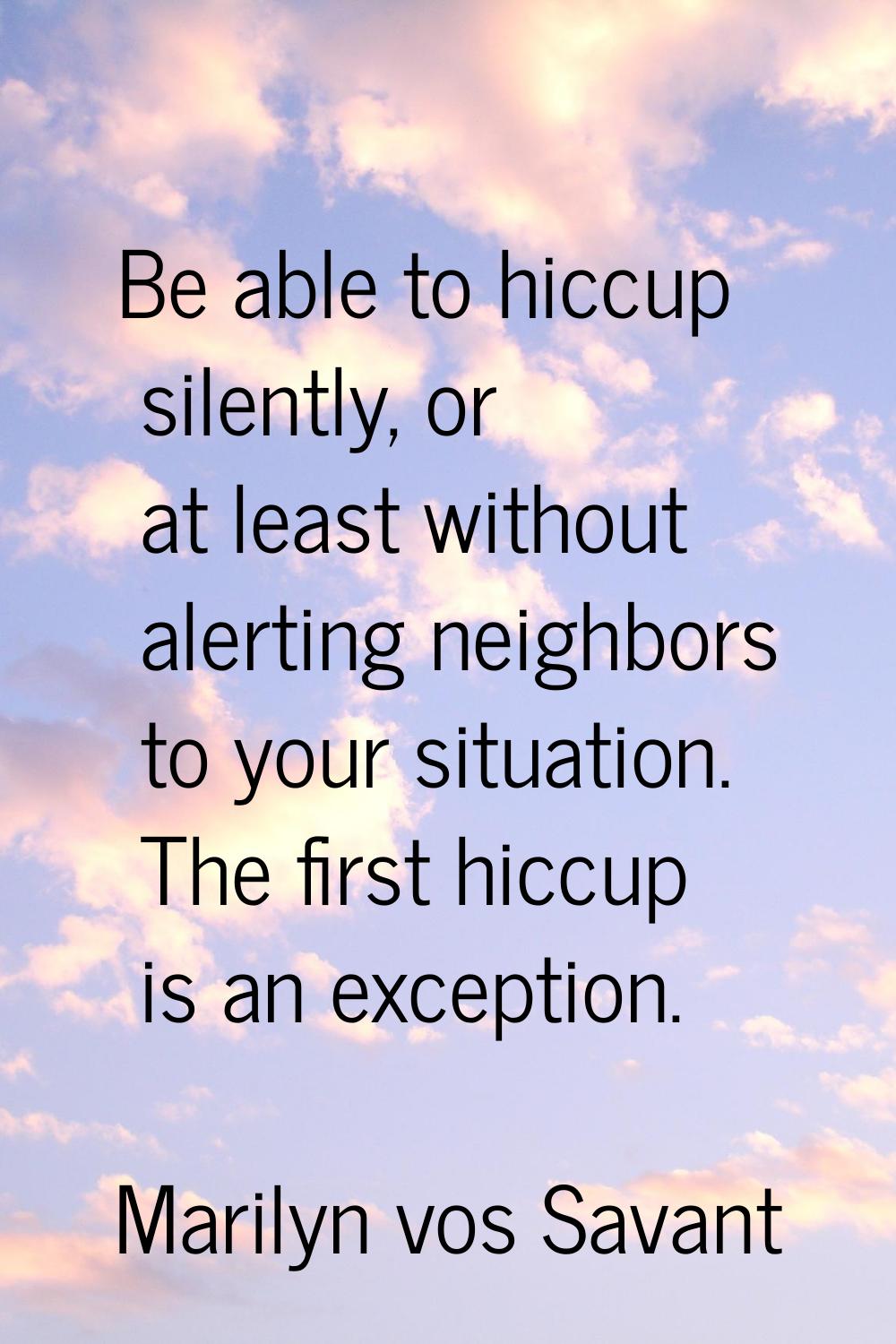 Be able to hiccup silently, or at least without alerting neighbors to your situation. The first hic