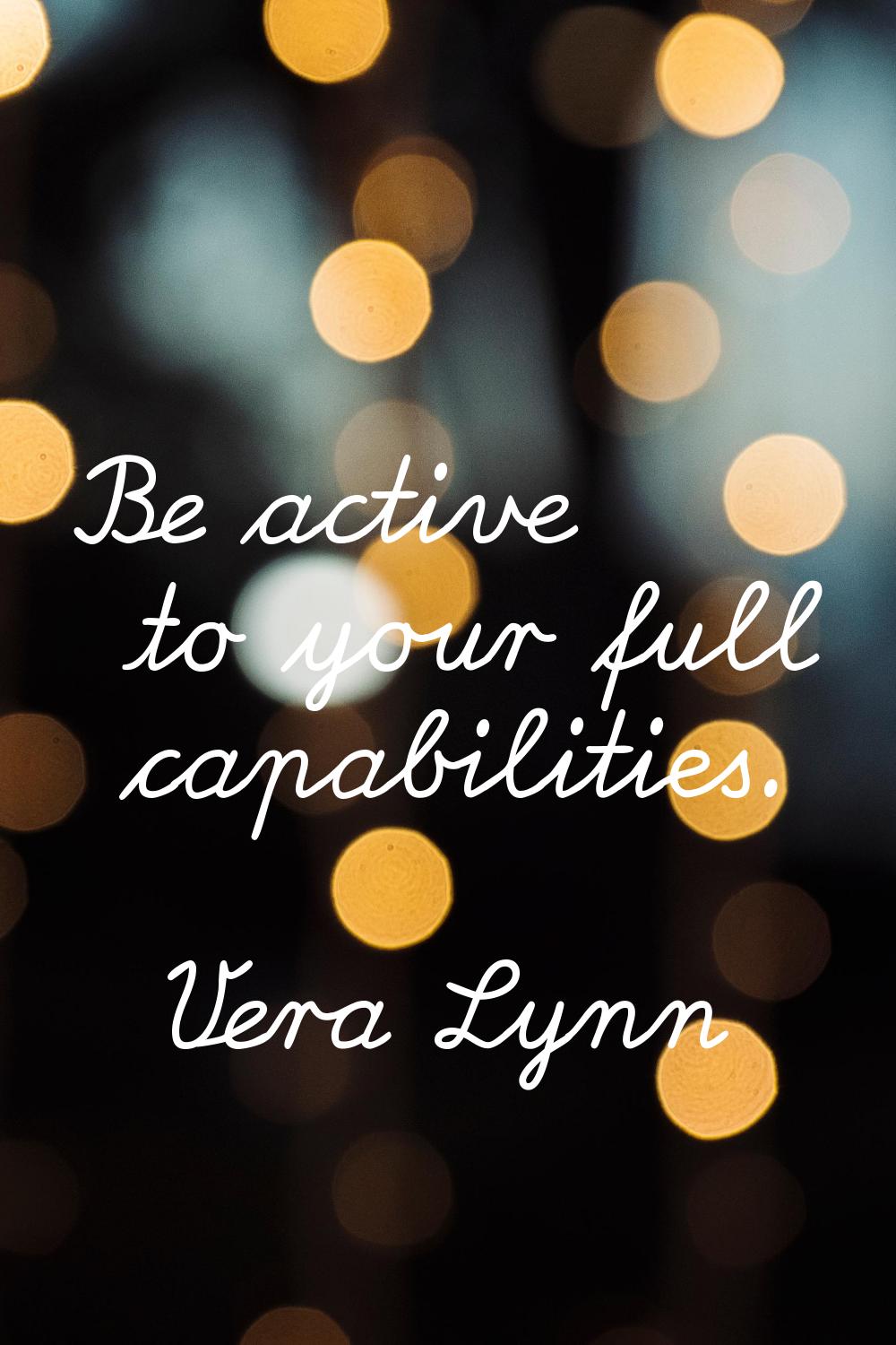 Be active to your full capabilities.