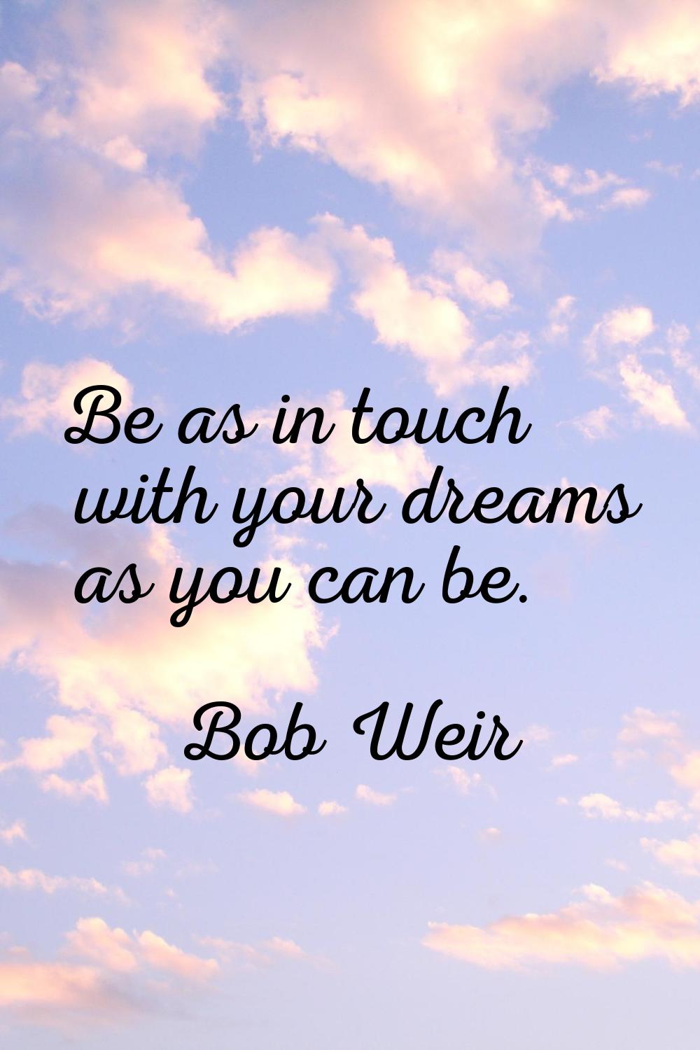 Be as in touch with your dreams as you can be.