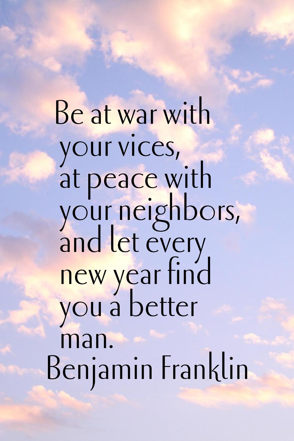 Be at war with your vices, at peace with your neighbors, and let every new year find you a better m