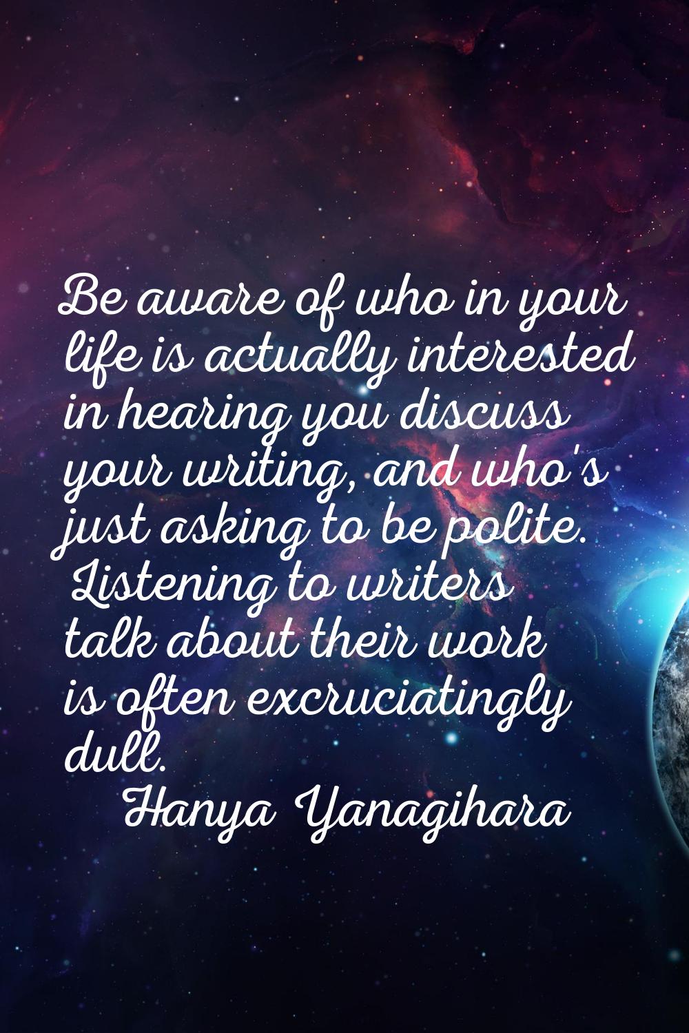 Be aware of who in your life is actually interested in hearing you discuss your writing, and who's 
