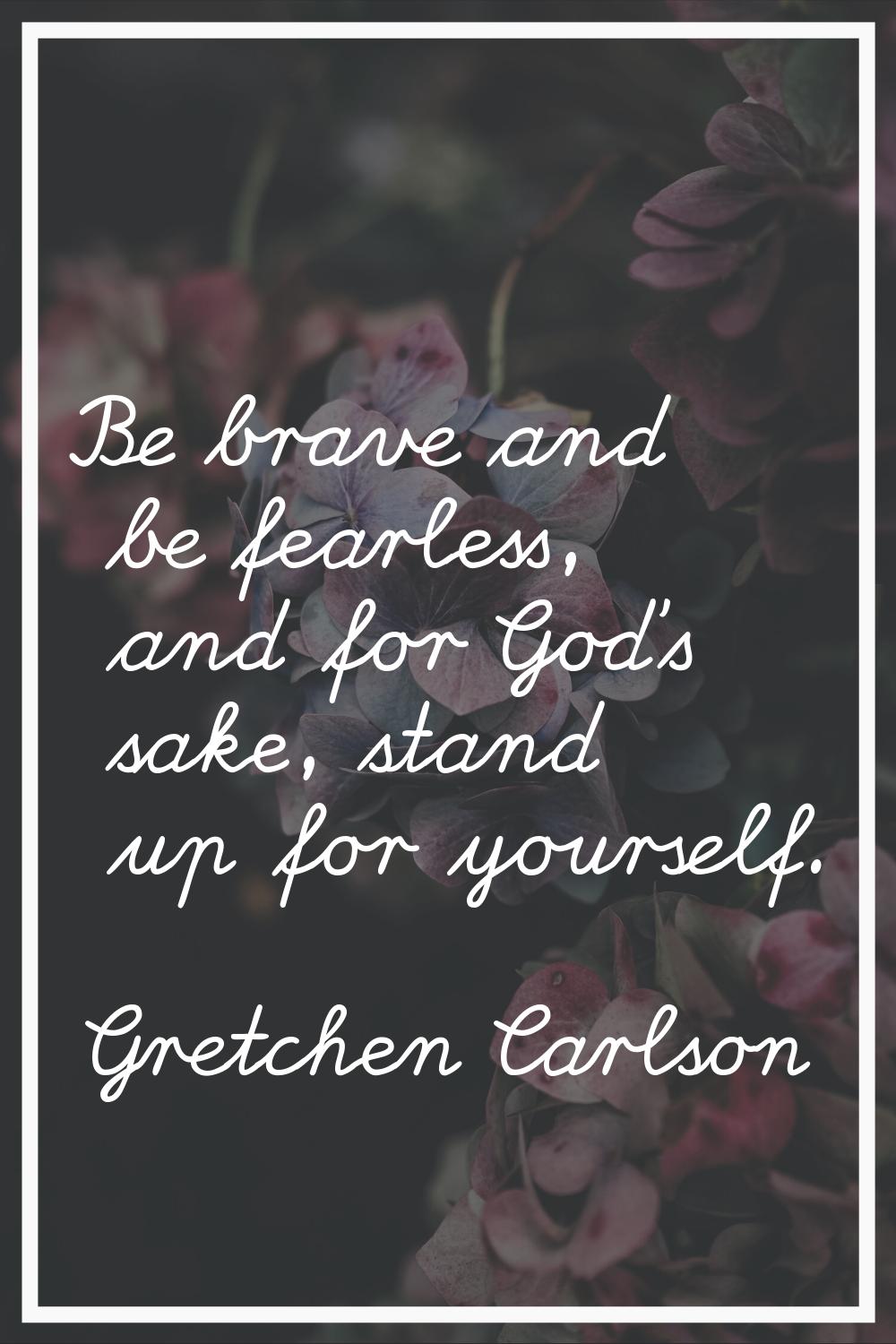 Be brave and be fearless, and for God's sake, stand up for yourself.