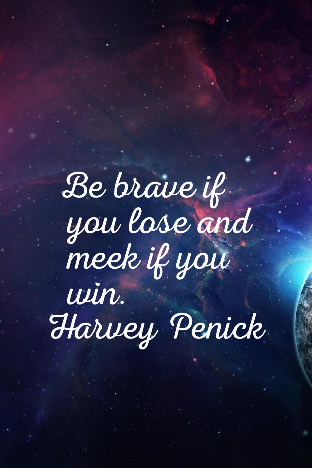 Be brave if you lose and meek if you win.