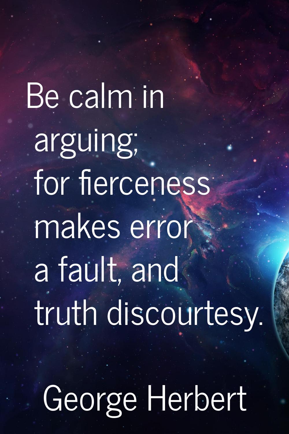Be calm in arguing; for fierceness makes error a fault, and truth discourtesy.