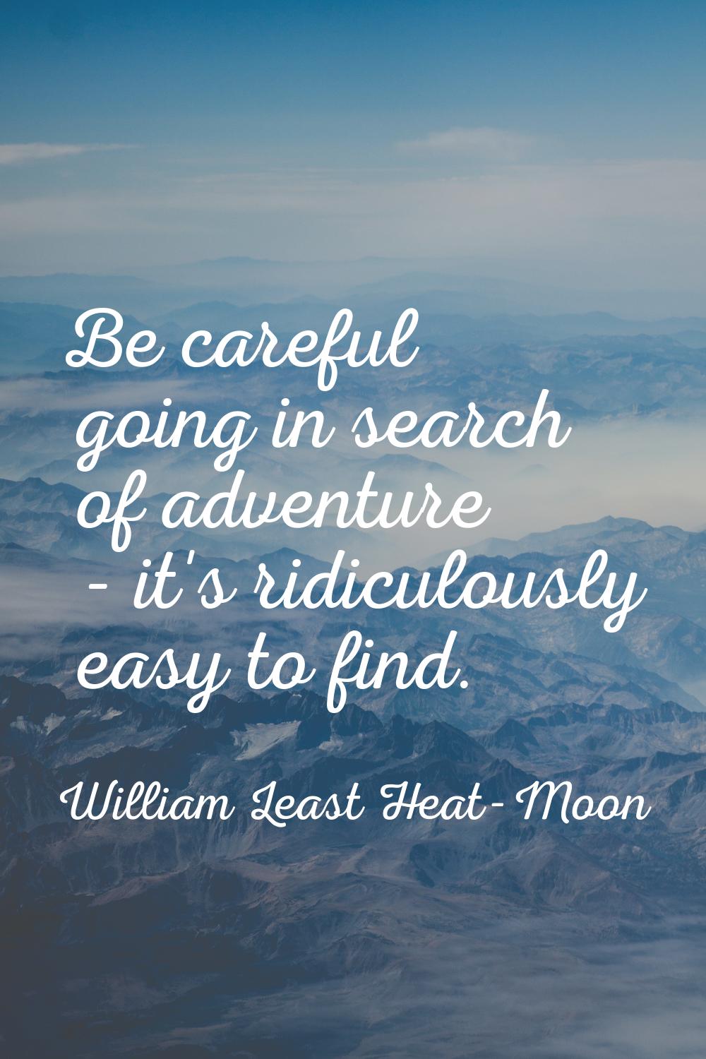 Be careful going in search of adventure - it's ridiculously easy to find.