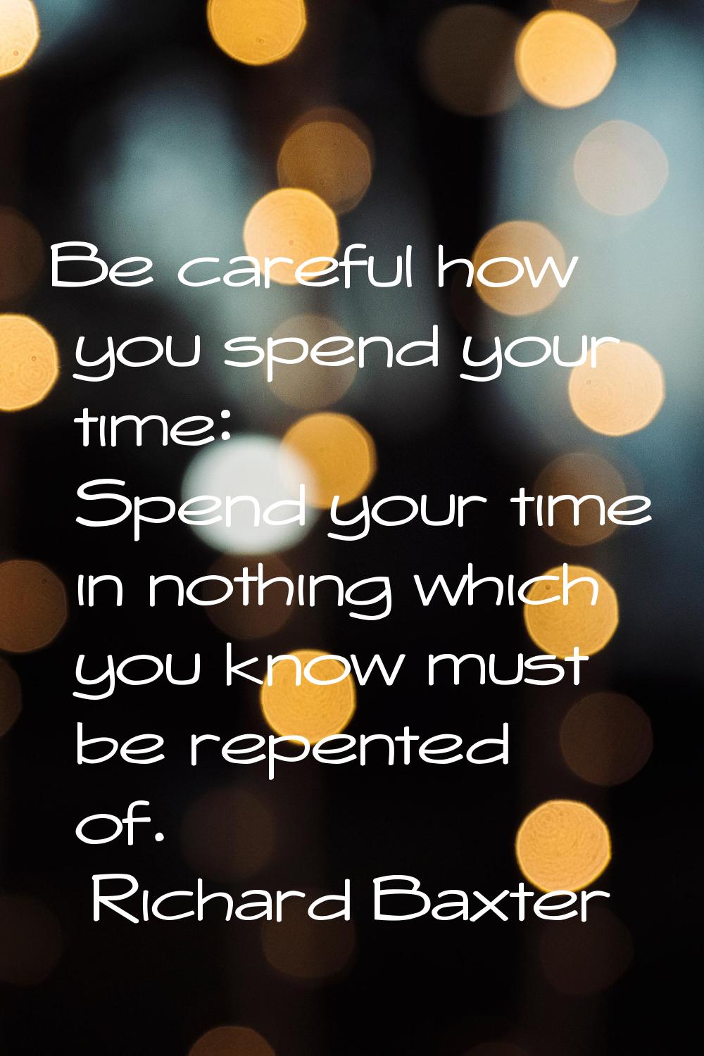 Be careful how you spend your time: Spend your time in nothing which you know must be repented of.