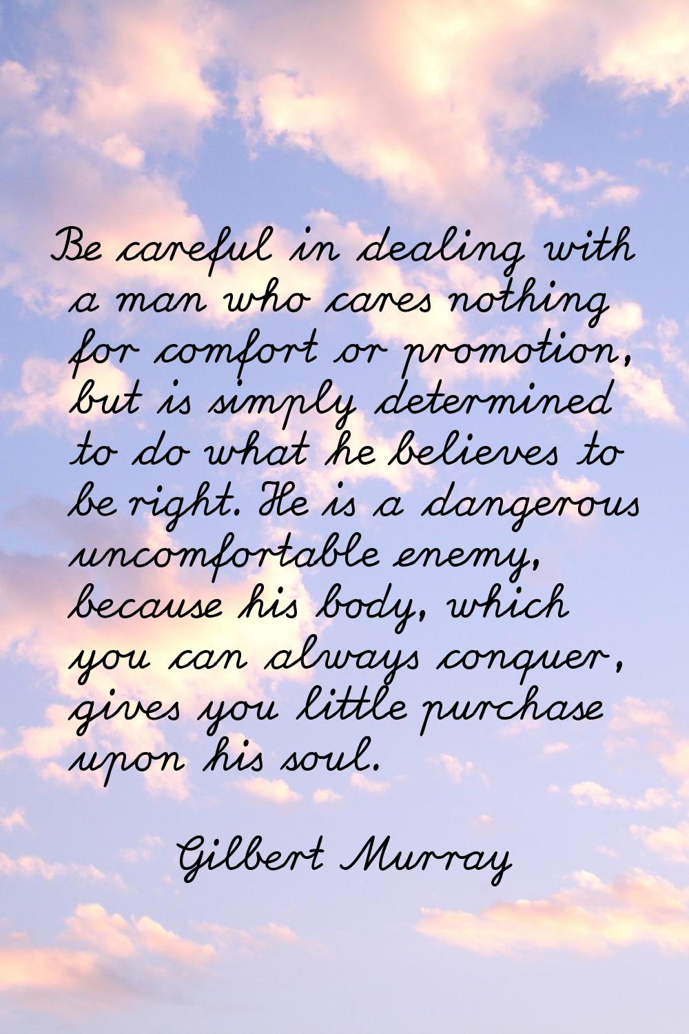 Be careful in dealing with a man who cares nothing for comfort or promotion, but is simply determin