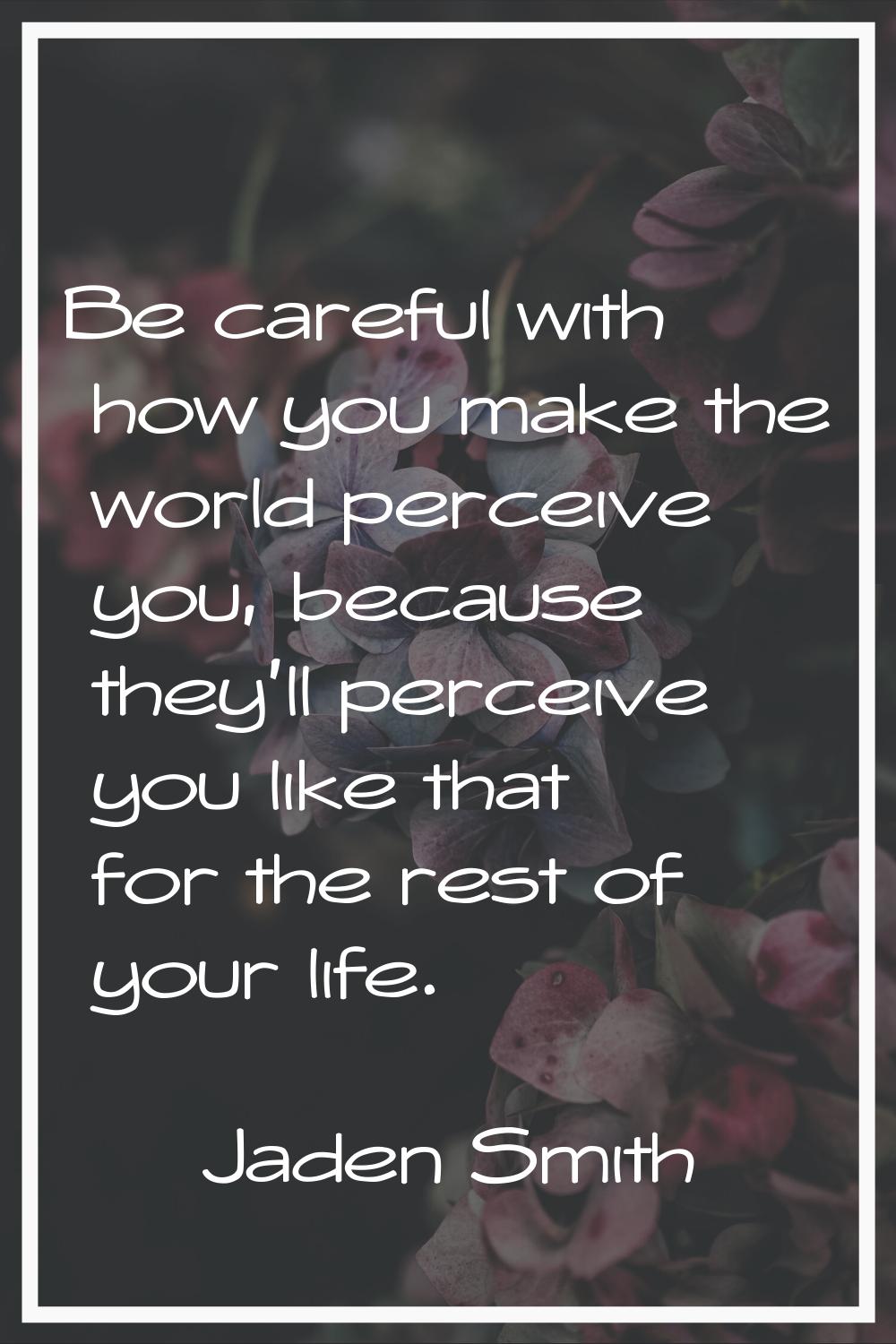 Be careful with how you make the world perceive you, because they'll perceive you like that for the