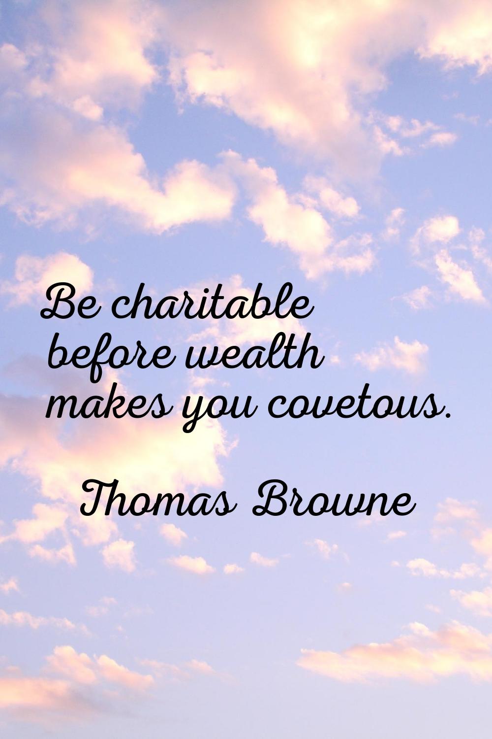 Be charitable before wealth makes you covetous.