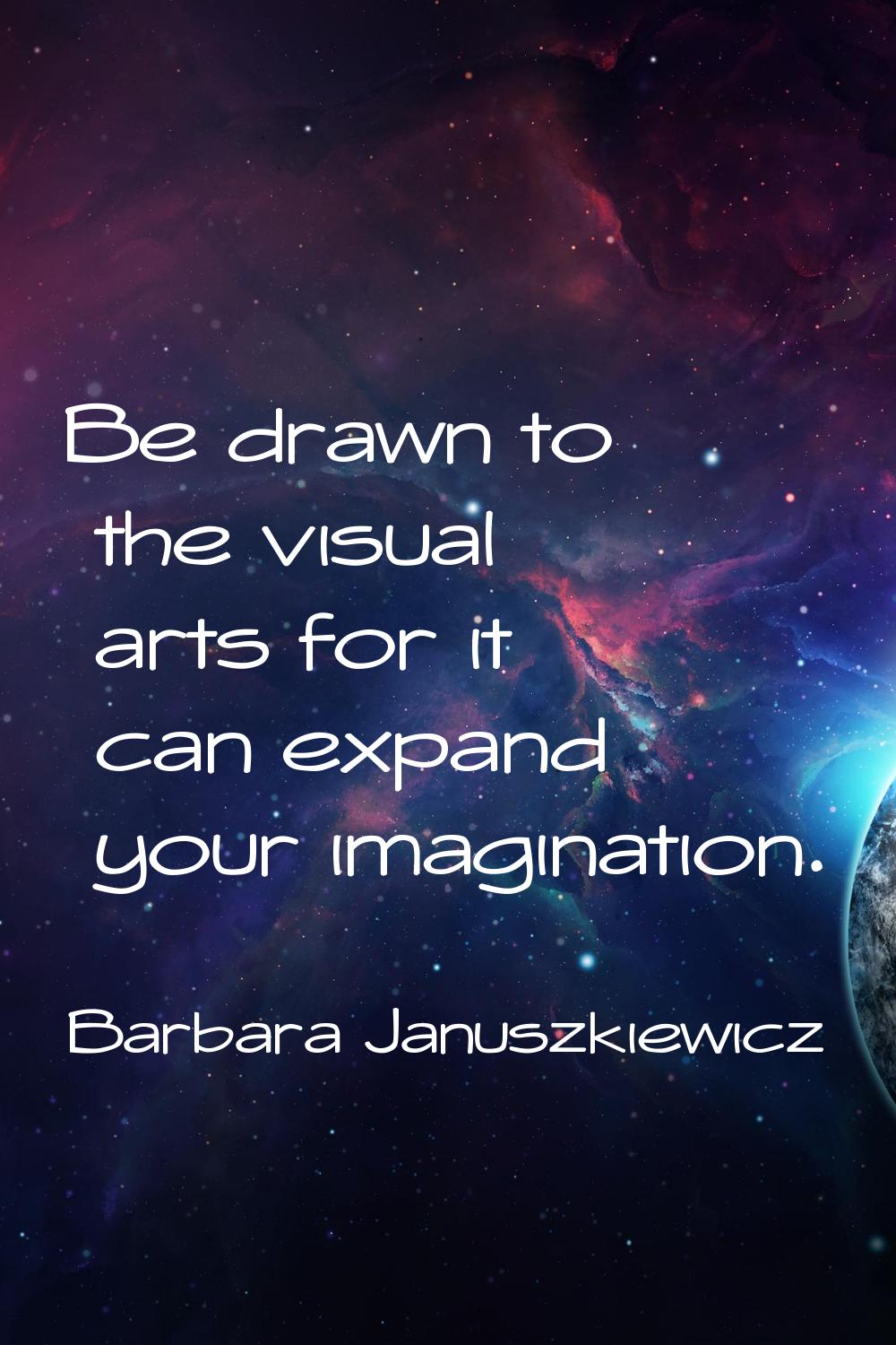 Be drawn to the visual arts for it can expand your imagination.