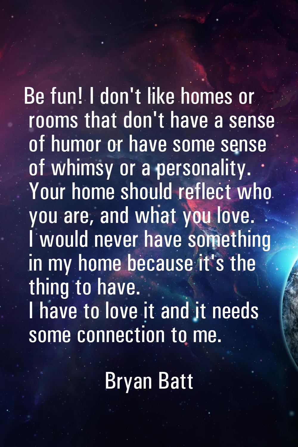 Be fun! I don't like homes or rooms that don't have a sense of humor or have some sense of whimsy o