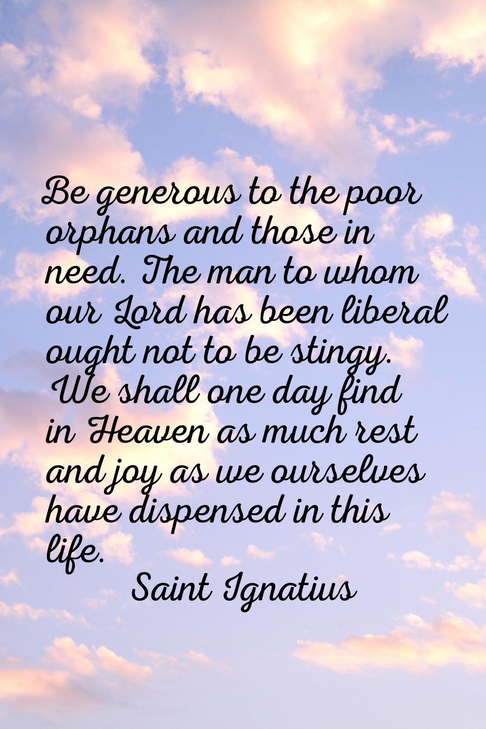 Be generous to the poor orphans and those in need. The man to whom our Lord has been liberal ought 