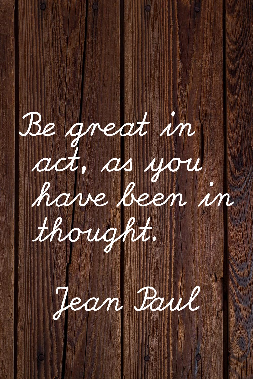 Be great in act, as you have been in thought.
