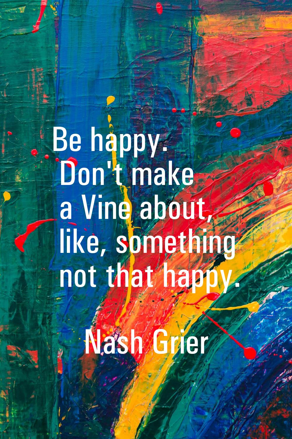 Be happy. Don't make a Vine about, like, something not that happy.