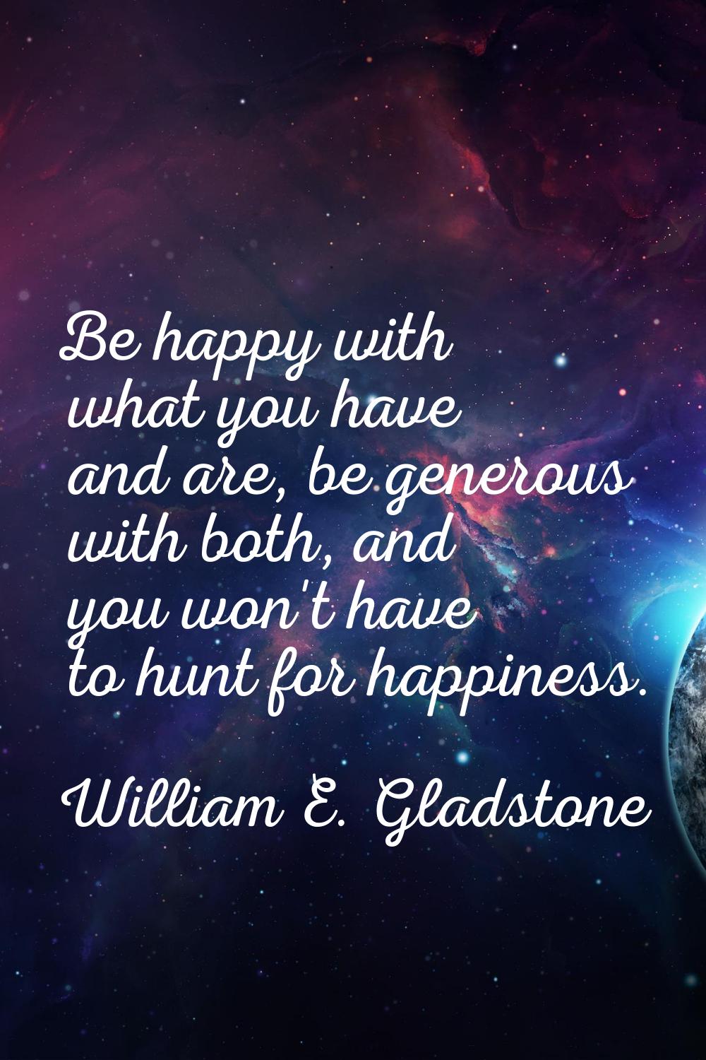 Be happy with what you have and are, be generous with both, and you won't have to hunt for happines