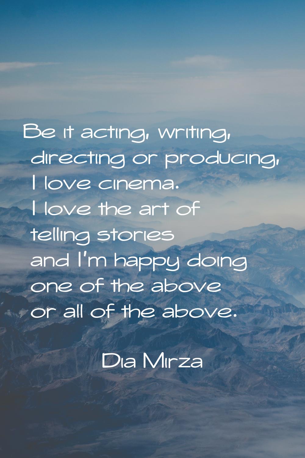 Be it acting, writing, directing or producing, I love cinema. I love the art of telling stories and