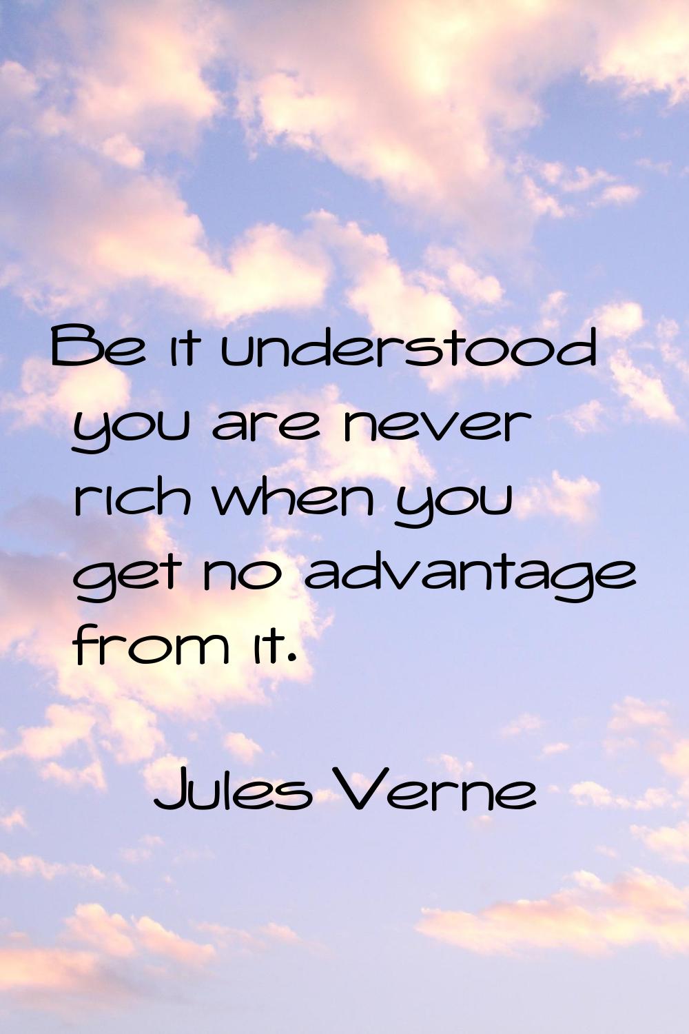 Be it understood you are never rich when you get no advantage from it.