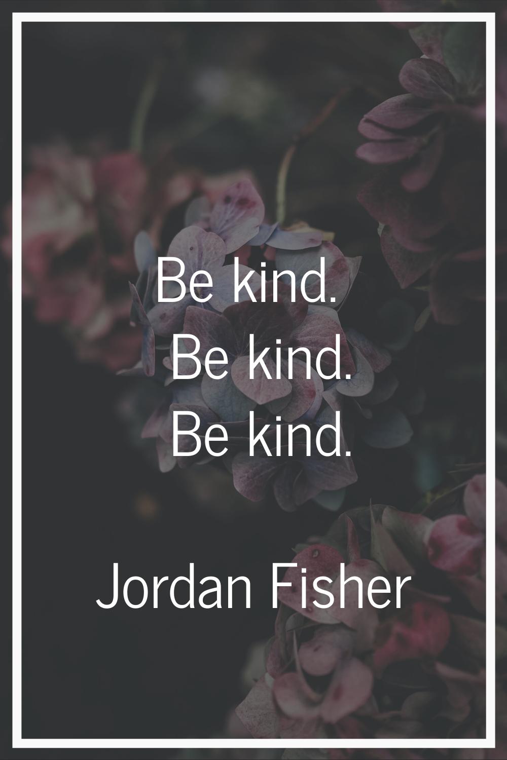 Be kind. Be kind. Be kind.