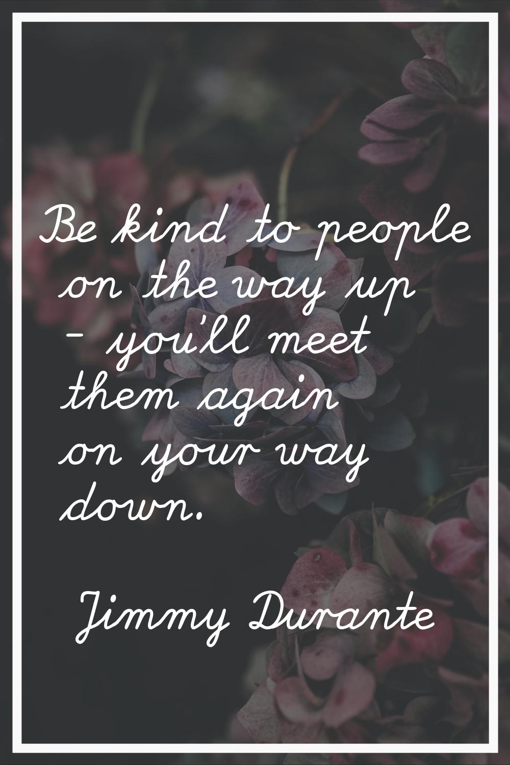 Be kind to people on the way up - you'll meet them again on your way down.