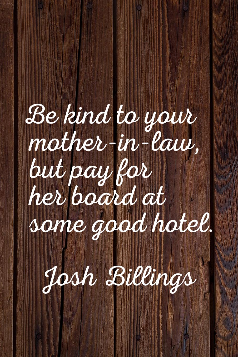 Be kind to your mother-in-law, but pay for her board at some good hotel.