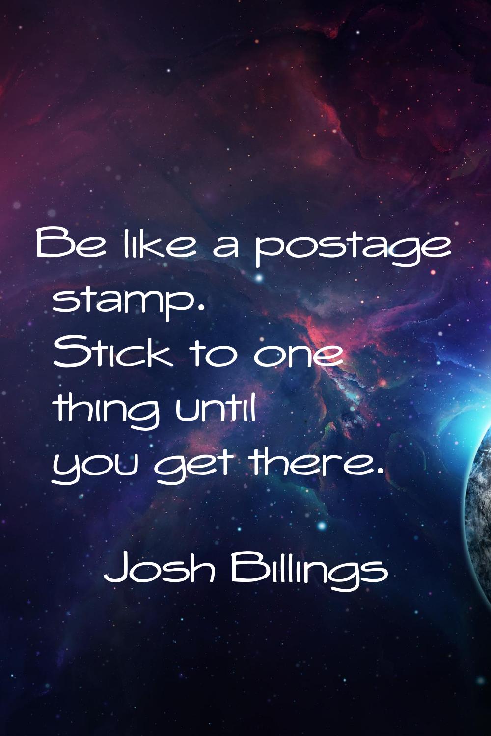 Be like a postage stamp. Stick to one thing until you get there.