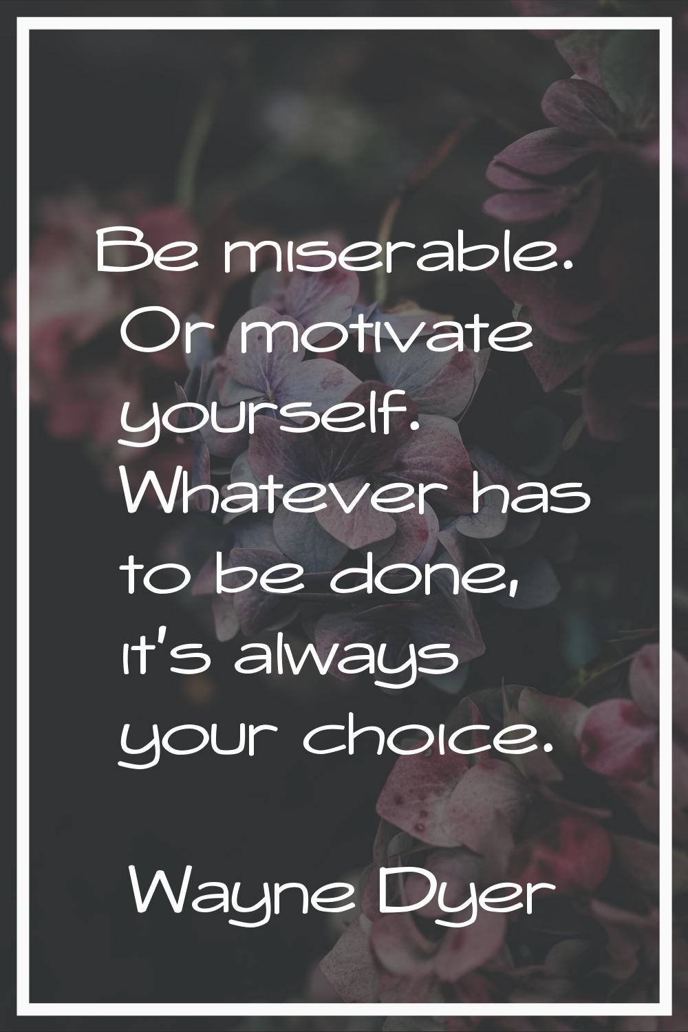 Be miserable. Or motivate yourself. Whatever has to be done, it's always your choice.