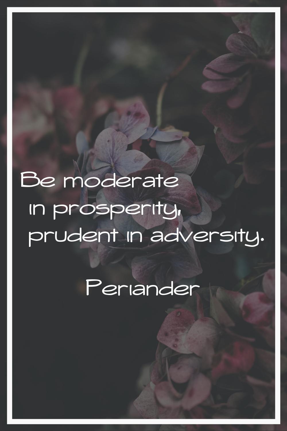 Be moderate in prosperity, prudent in adversity.