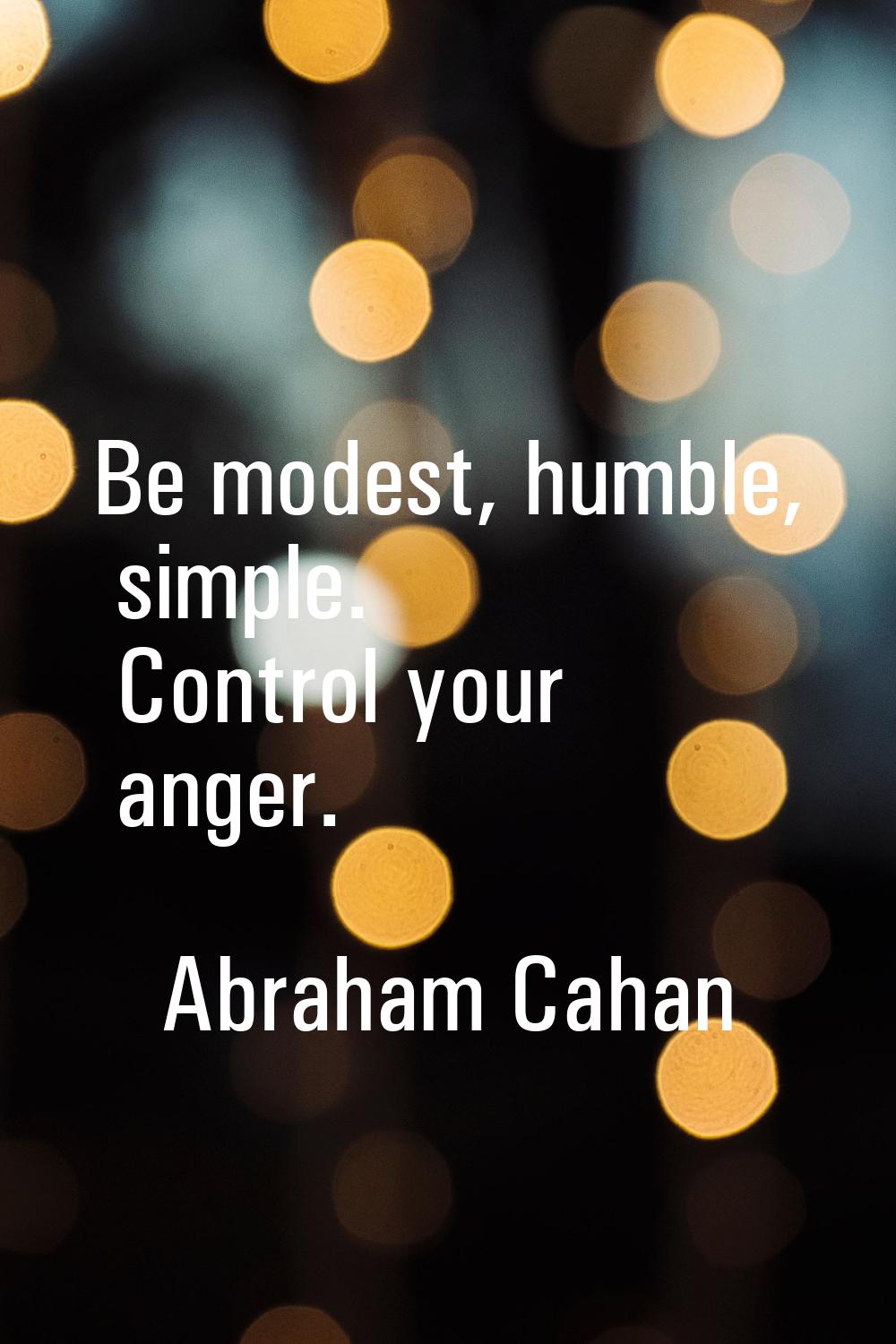 Be modest, humble, simple. Control your anger.