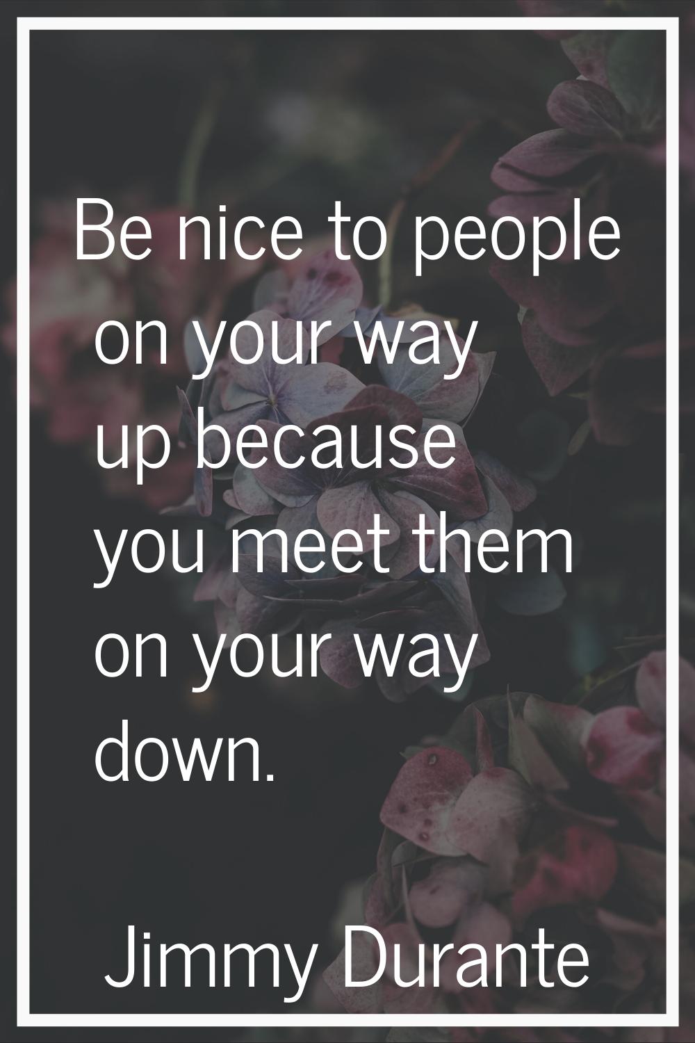 Be nice to people on your way up because you meet them on your way down.