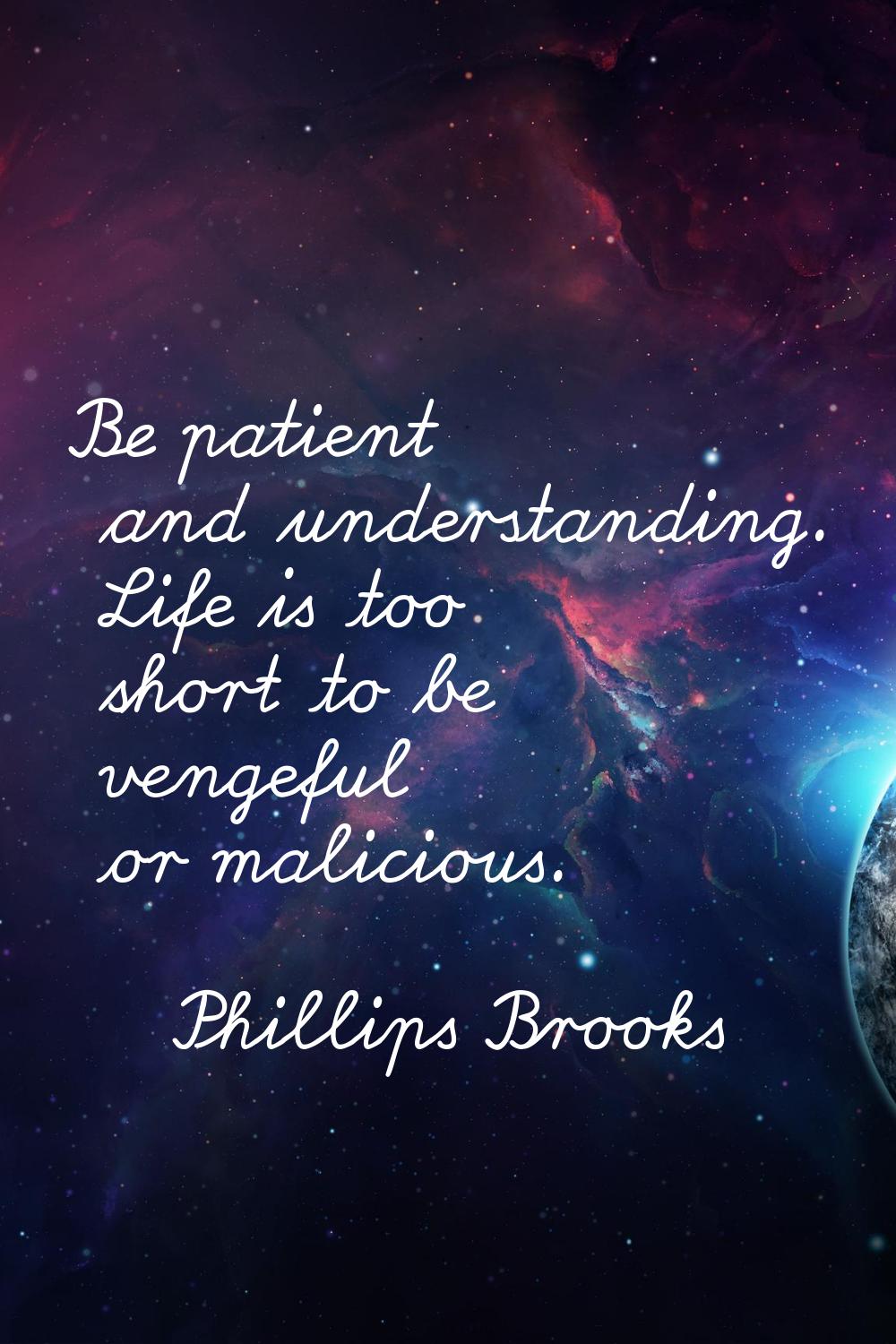 Be patient and understanding. Life is too short to be vengeful or malicious.