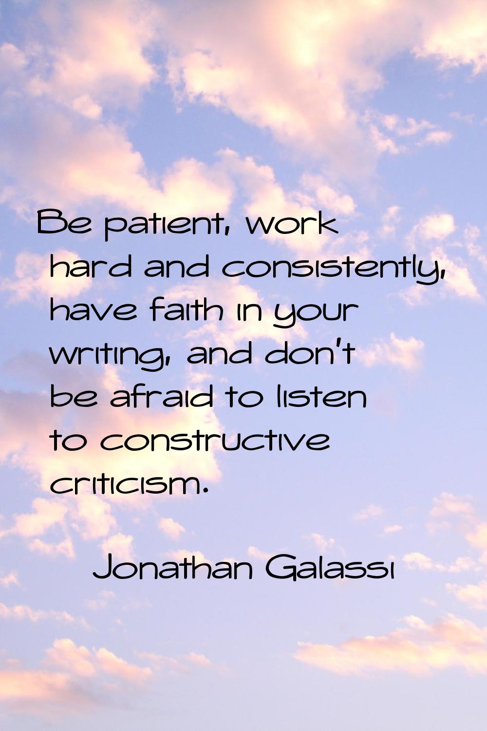 Be patient, work hard and consistently, have faith in your writing, and don't be afraid to listen t