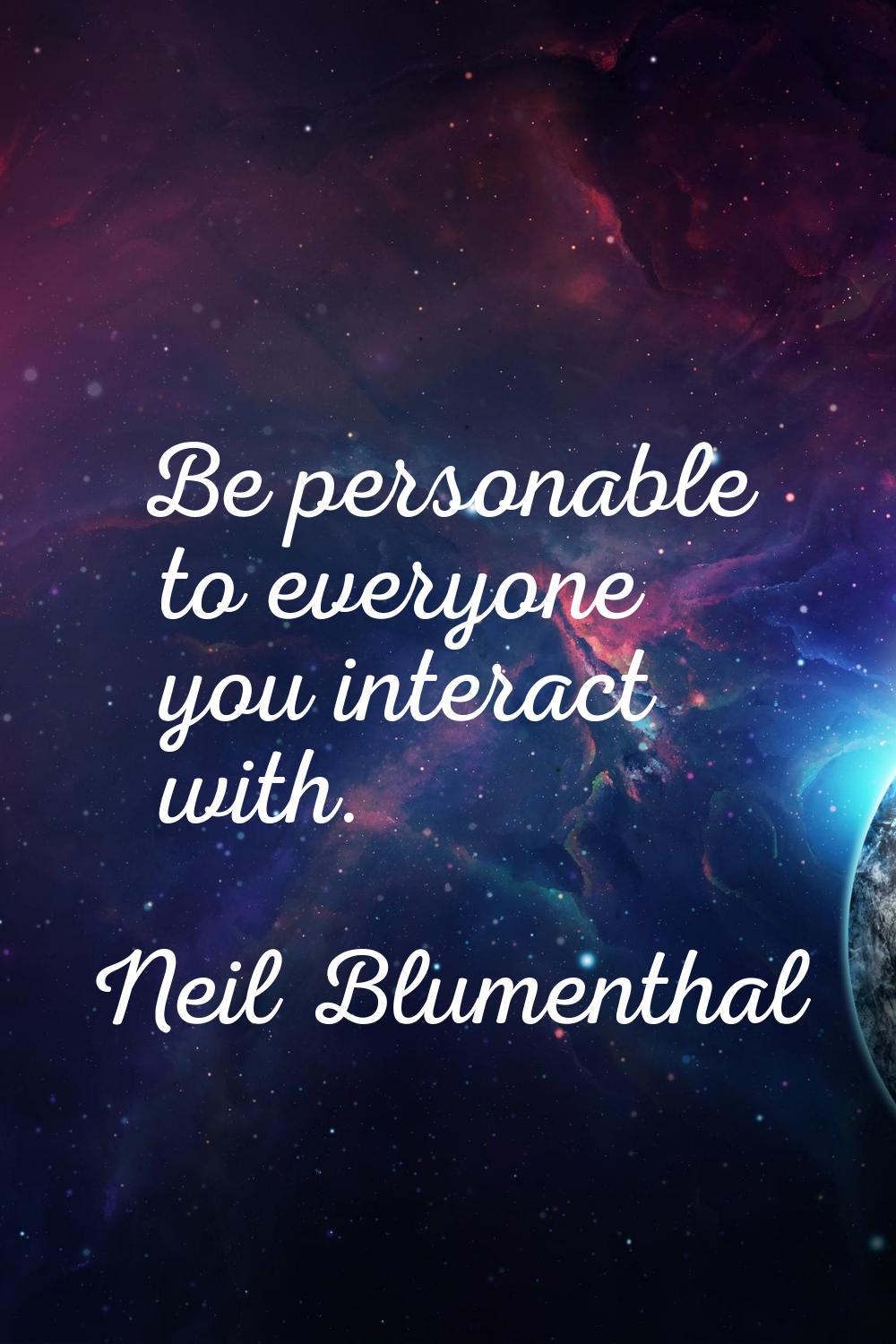Be personable to everyone you interact with.