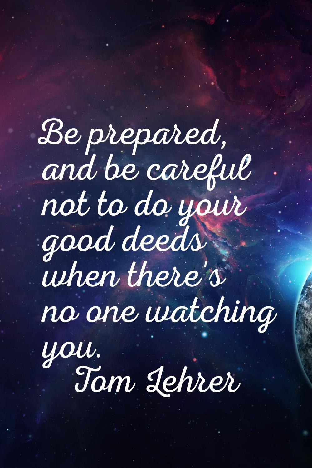 Be prepared, and be careful not to do your good deeds when there's no one watching you.