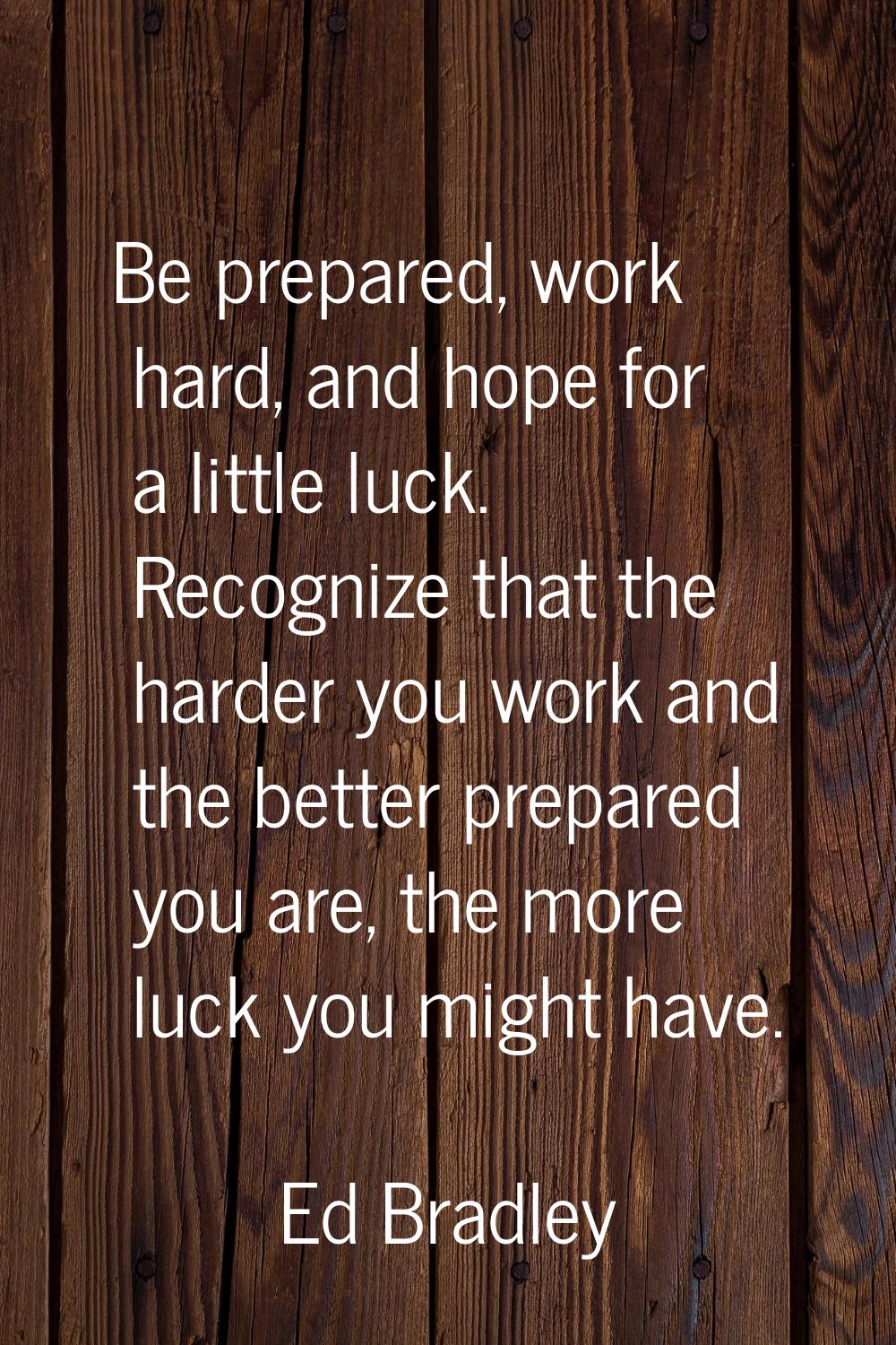 Be prepared, work hard, and hope for a little luck. Recognize that the harder you work and the bett