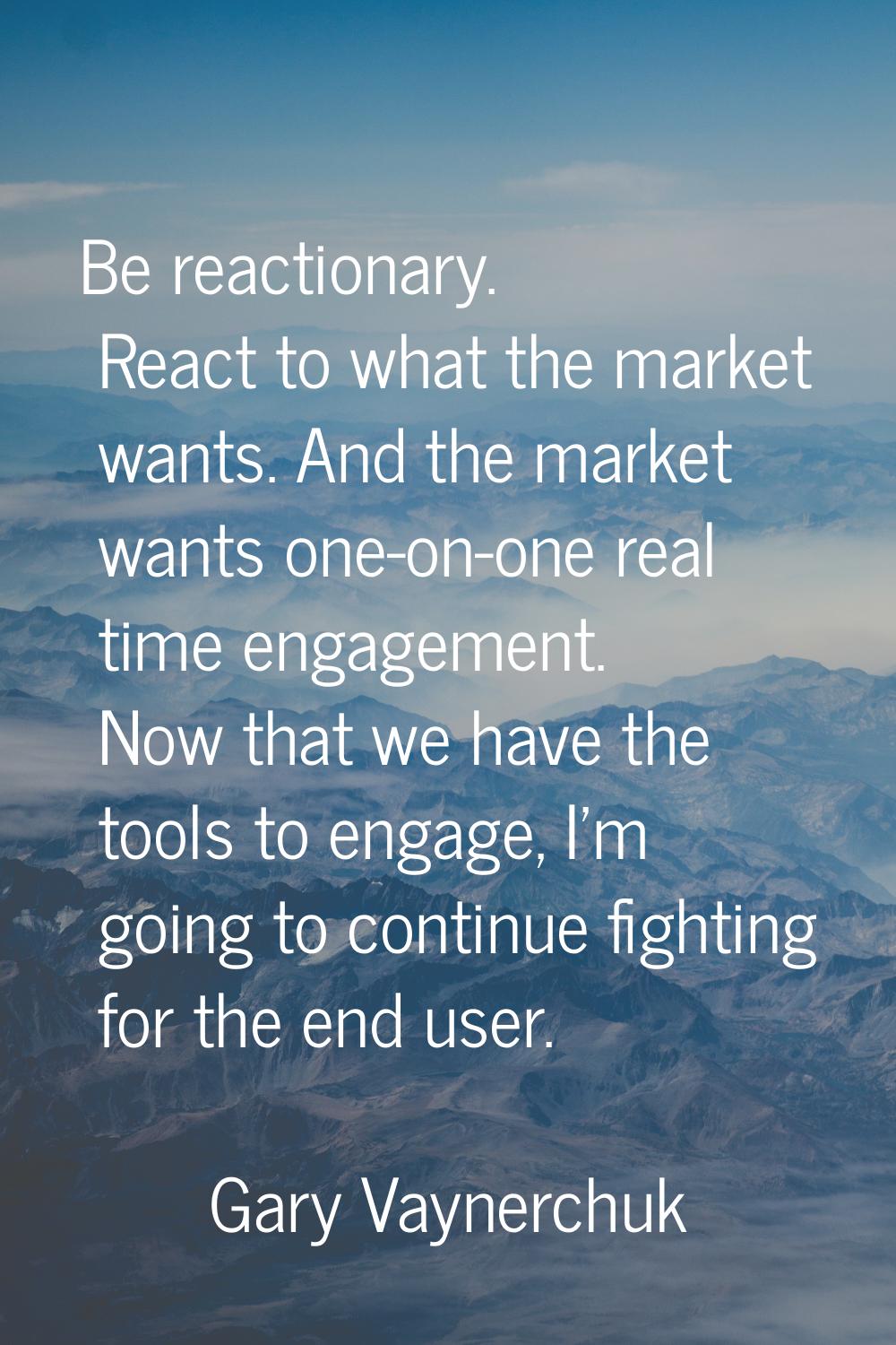Be reactionary. React to what the market wants. And the market wants one-on-one real time engagemen