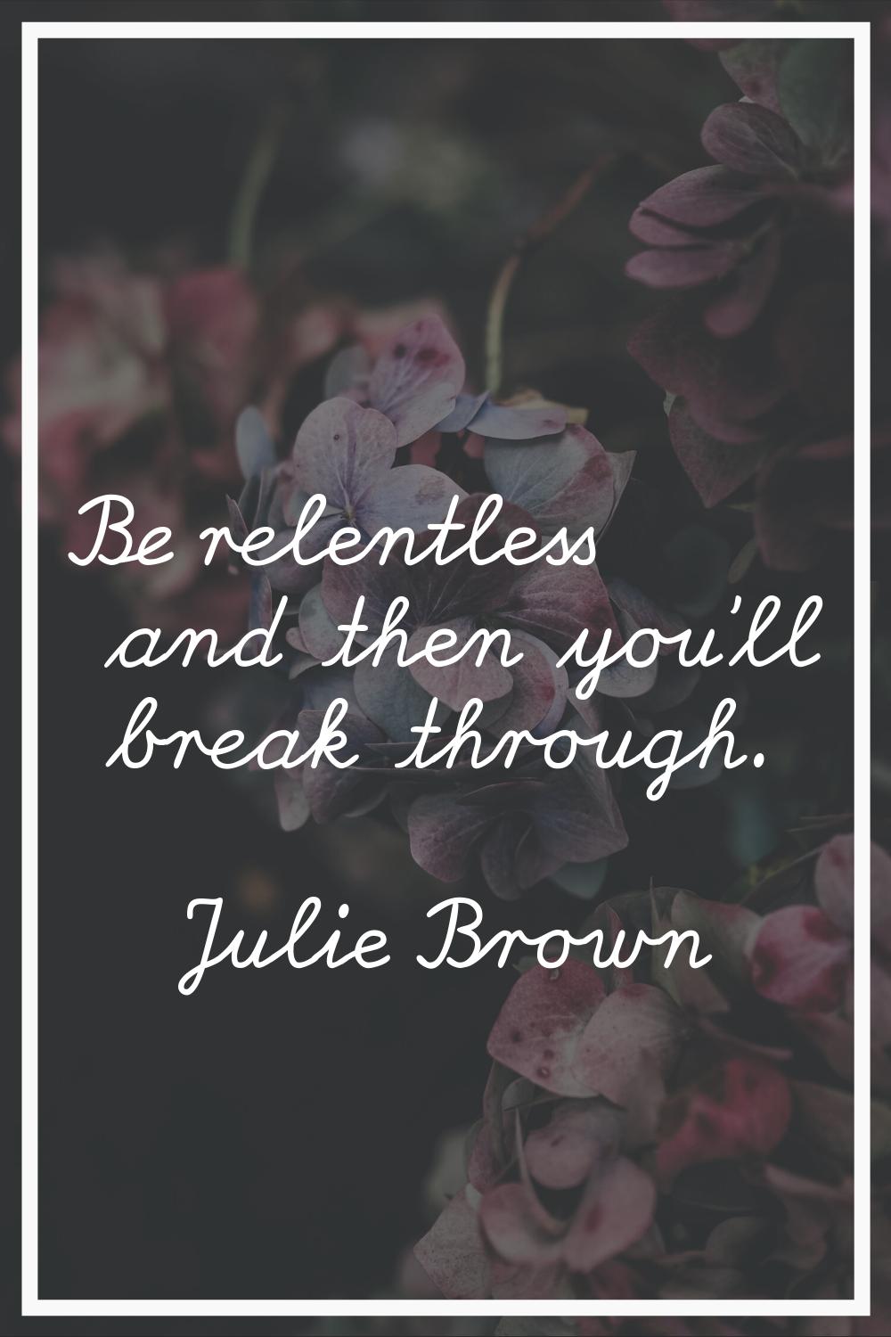 Be relentless and then you'll break through.
