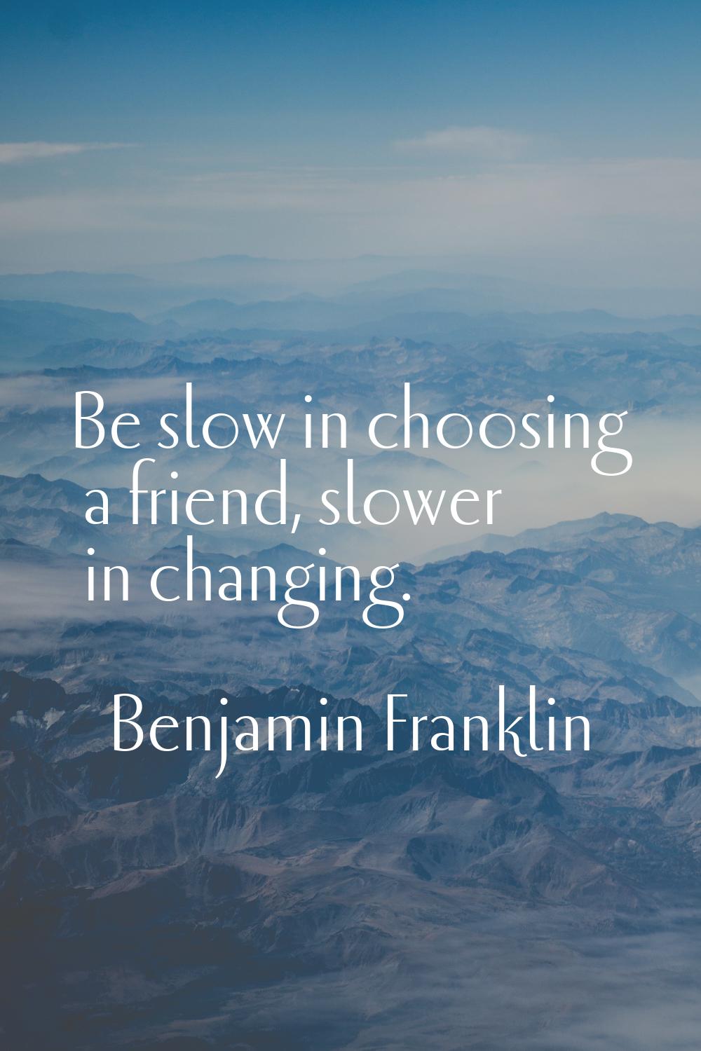 Be slow in choosing a friend, slower in changing.