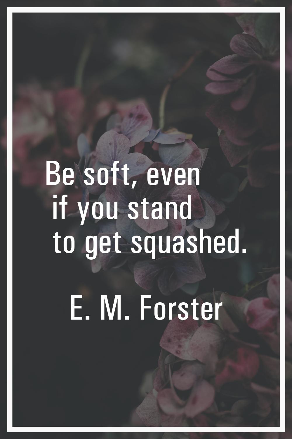 Be soft, even if you stand to get squashed.