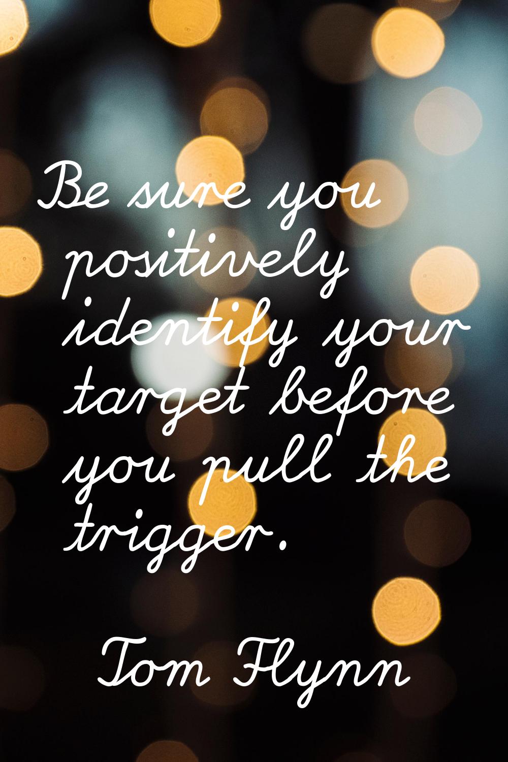 Be sure you positively identify your target before you pull the trigger.