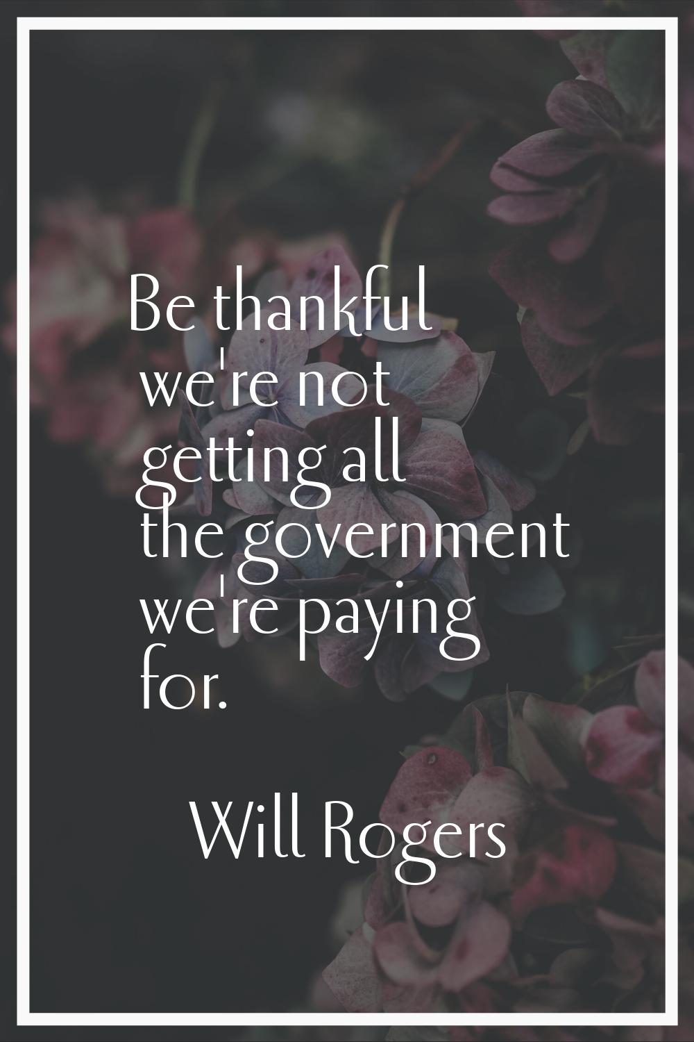 Be thankful we're not getting all the government we're paying for.