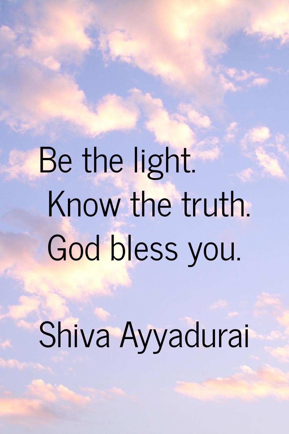 Be the light. Know the truth. God bless you.