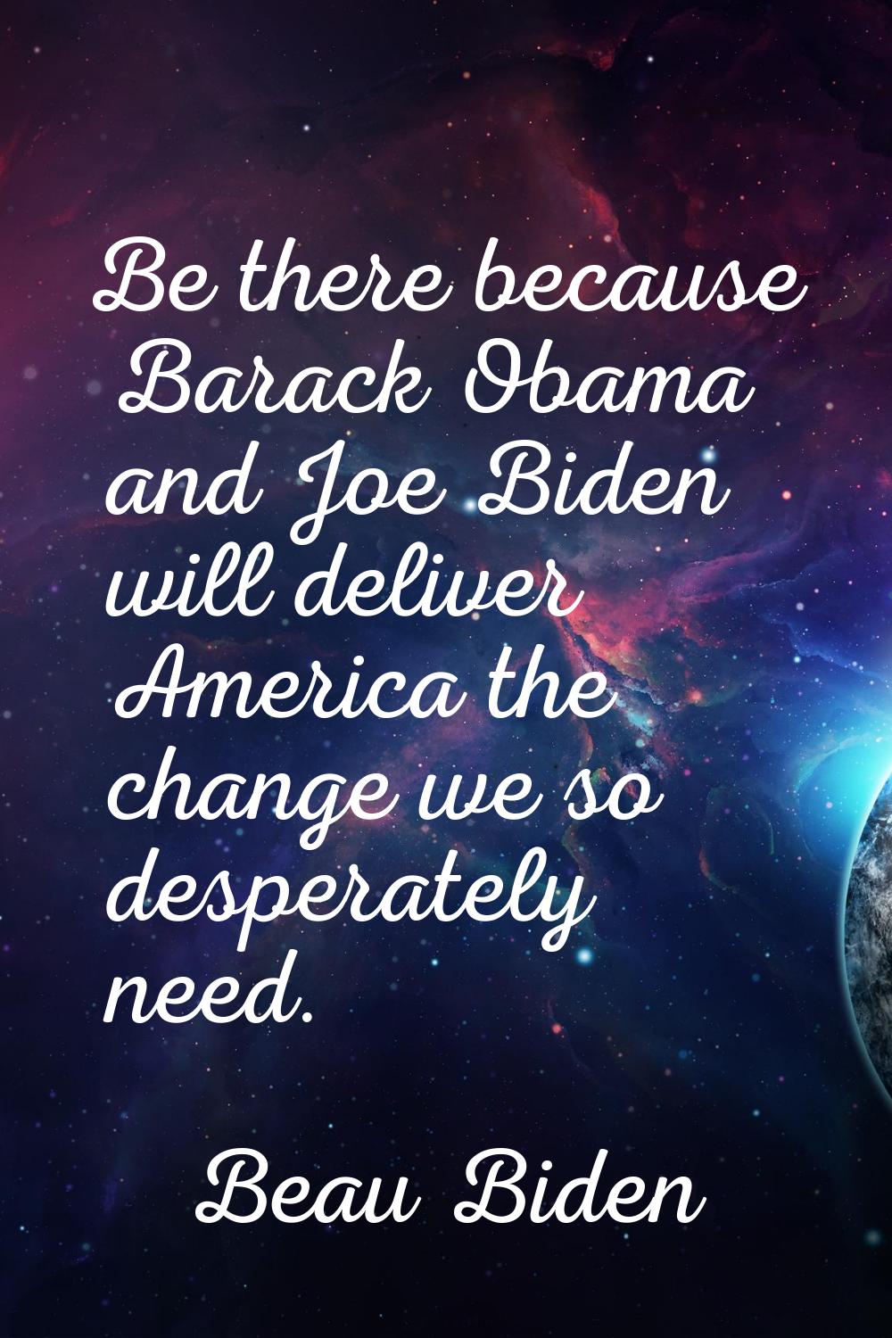 Be there because Barack Obama and Joe Biden will deliver America the change we so desperately need.